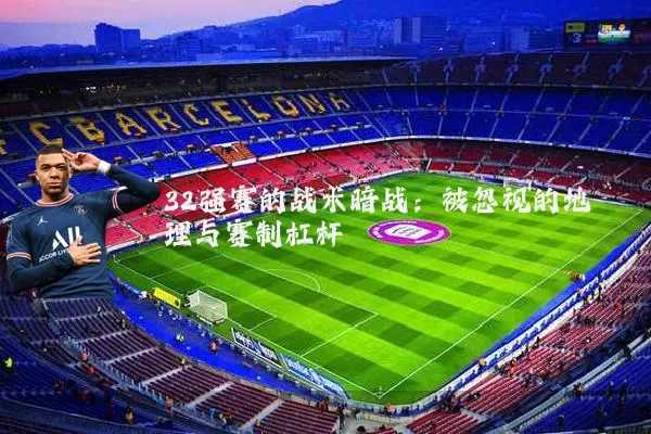 32强赛的战术暗战:被忽视的地理与赛制杠杆