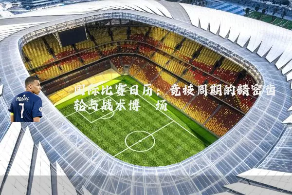 国际比赛日历：竞技周期的精密齿轮与战术博弈场