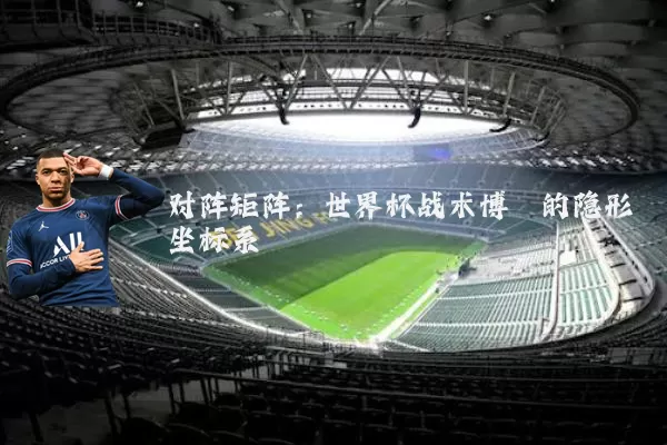 对阵矩阵：世界杯战术博弈的隐形坐标系