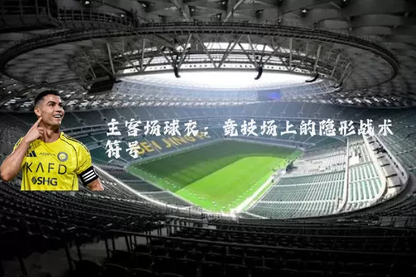 主客场球衣：竞技场上的隐形战术符号