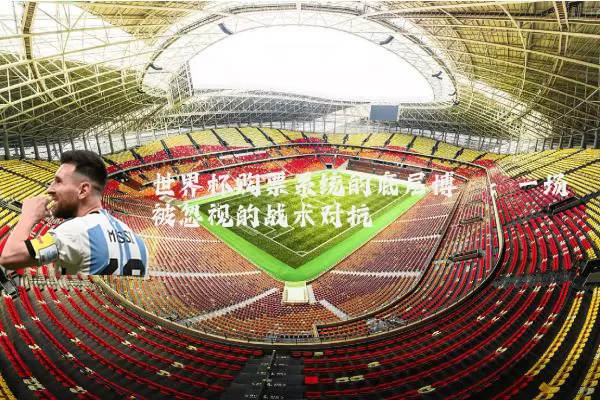 世界杯购票系统的底层博弈：一场被忽视的战术对抗