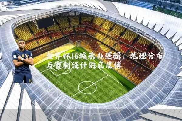 世界杯16城承办逻辑:地理分布与赛制设计的底层博弈