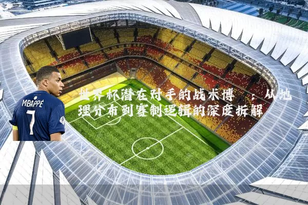 世界杯潜在对手的战术博弈:从地理分布到赛制逻辑的深度拆解