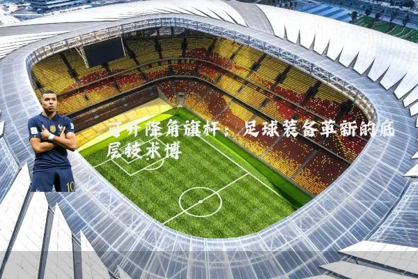 可升降角旗杆：足球装备革新的底层技术博弈