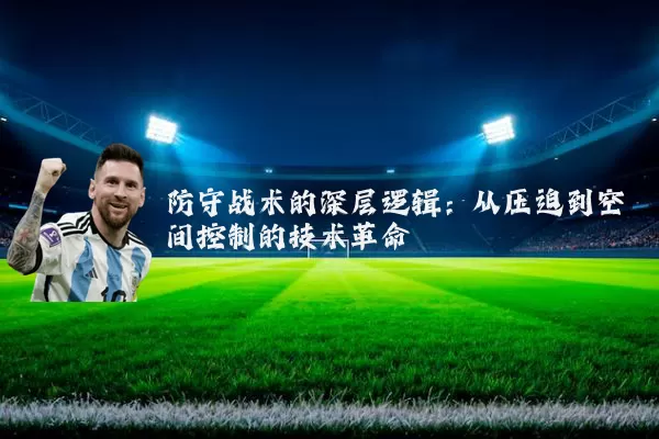 防守战术的深层逻辑:从压迫到空间控制的技术革命