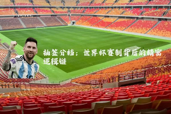 抽签分档：世界杯赛制背后的精密逻辑链