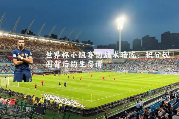 世界杯小组赛的战术暗流:积分规则背后的生存博弈