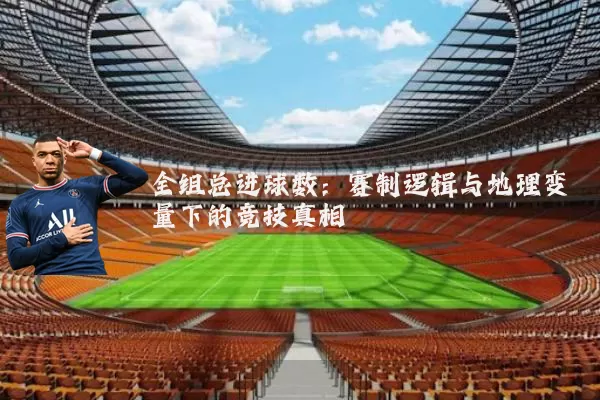 全组总进球数：赛制逻辑与地理变量下的竞技真相