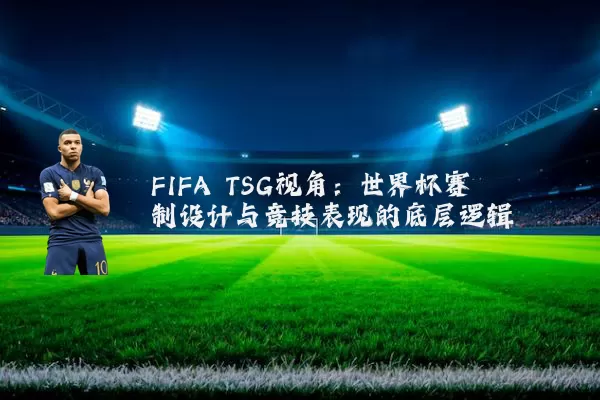 FIFA TSG视角:世界杯赛制设计与竞技表现的底层逻辑